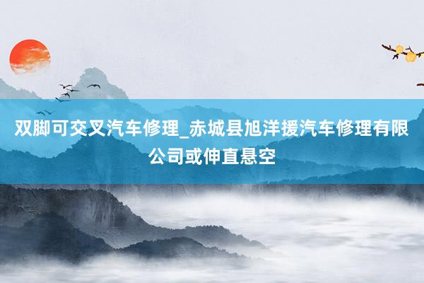 双脚可交叉汽车修理_赤城县旭洋援汽车修理有限公司或伸直悬空