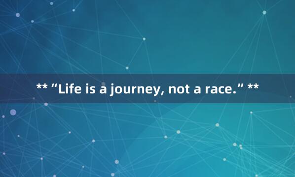 **“Life is a journey, not a race.”**