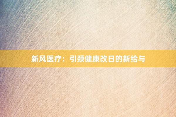 新风医疗：引颈健康改日的新给与